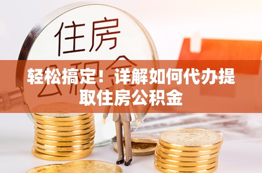 上杭轻松搞定！详解如何代办提取住房公积金