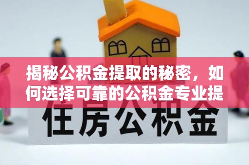 上杭揭秘公积金提取的秘密，如何选择可靠的公积金专业提取代办服务