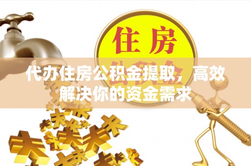 上杭代办住房公积金提取，高效解决你的资金需求