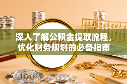 上杭深入了解公积金提取流程，优化财务规划的必备指南