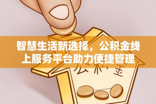 上杭智慧生活新选择，公积金线上服务平台助力便捷管理