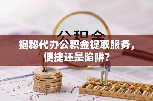 上杭揭秘代办公积金提取服务，便捷还是陷阱？