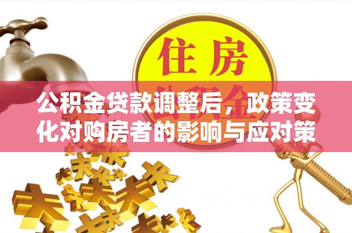 上杭公积金贷款调整后，政策变化对购房者的影响与应对策略