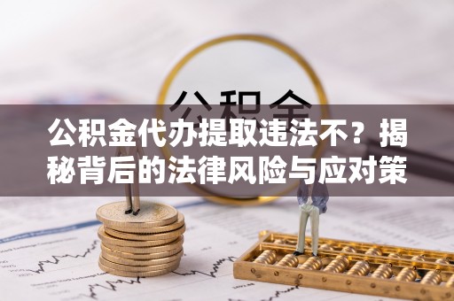 上杭公积金代办提取违法不？揭秘背后的法律风险与应对策略