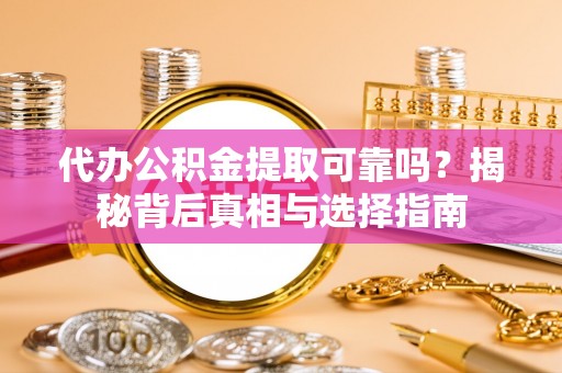 上杭代办公积金提取可靠吗？揭秘背后真相与选择指南