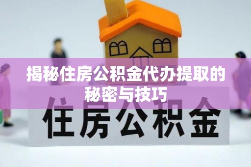 上杭揭秘住房公积金代办提取的秘密与技巧