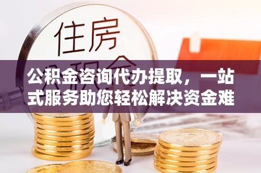 上杭公积金咨询代办提取，一站式服务助您轻松解决资金难题