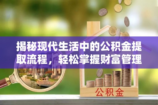 上杭揭秘现代生活中的公积金提取流程，轻松掌握财富管理新技能