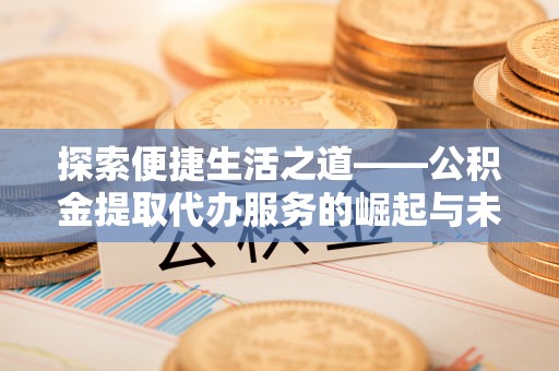 上杭探索便捷生活之道——公积金提取代办服务的崛起与未来