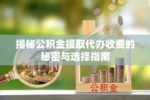 上杭揭秘公积金提取代办收费的秘密与选择指南