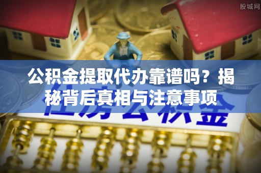 上杭公积金提取代办靠谱吗？揭秘背后真相与注意事项