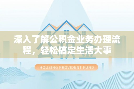 上杭深入了解公积金业务办理流程，轻松搞定生活大事