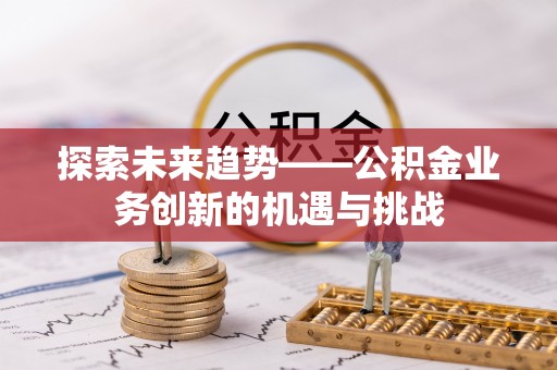 上杭探索未来趋势——公积金业务创新的机遇与挑战