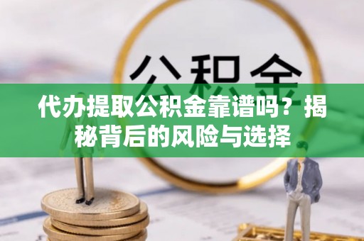 上杭代办提取公积金靠谱吗？揭秘背后的风险与选择