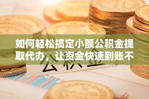 上杭如何轻松搞定小额公积金提取代办，让资金快速到账不是梦
