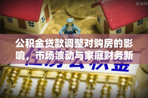上杭公积金贷款调整对购房的影响，市场波动与家庭财务新趋势