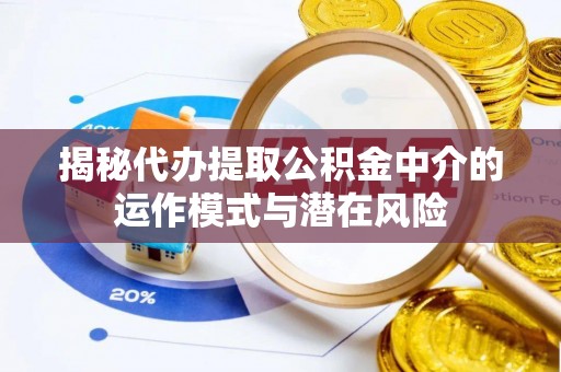 上杭揭秘代办提取公积金中介的运作模式与潜在风险