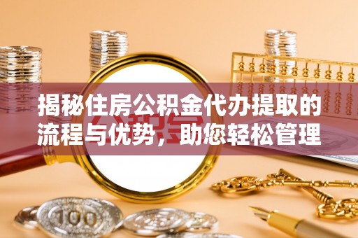 上杭揭秘住房公积金代办提取的流程与优势，助您轻松管理资金