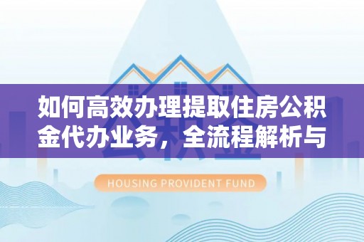 上杭如何高效办理提取住房公积金代办业务，全流程解析与实用建议