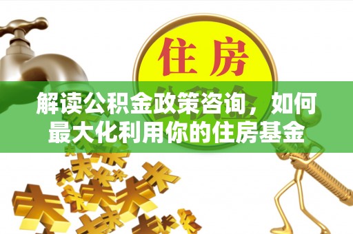 上杭解读公积金政策咨询，如何最大化利用你的住房基金