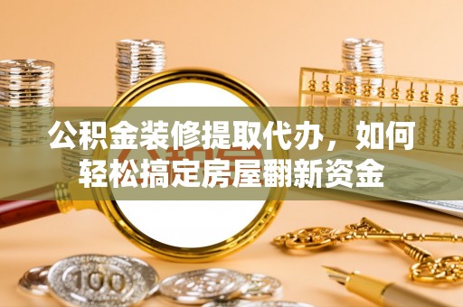 上杭公积金装修提取代办，如何轻松搞定房屋翻新资金