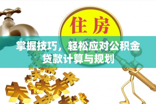上杭掌握技巧，轻松应对公积金贷款计算与规划