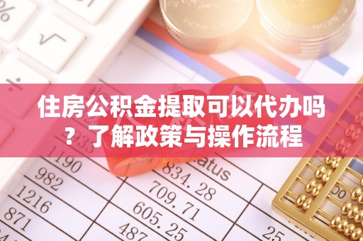 上杭住房公积金提取可以代办吗？了解政策与操作流程