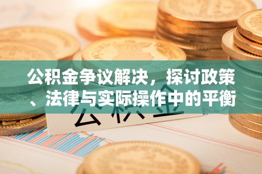 上杭公积金争议解决，探讨政策、法律与实际操作中的平衡之道