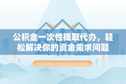 上杭公积金一次性提取代办，轻松解决你的资金需求问题