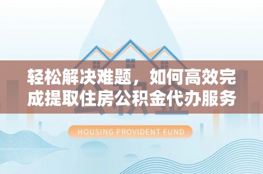 上杭轻松解决难题，如何高效完成提取住房公积金代办服务