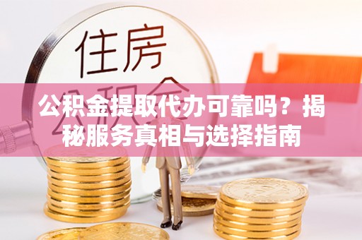 上杭公积金提取代办可靠吗？揭秘服务真相与选择指南