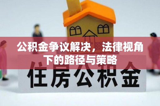 上杭公积金争议解决，法律视角下的路径与策略