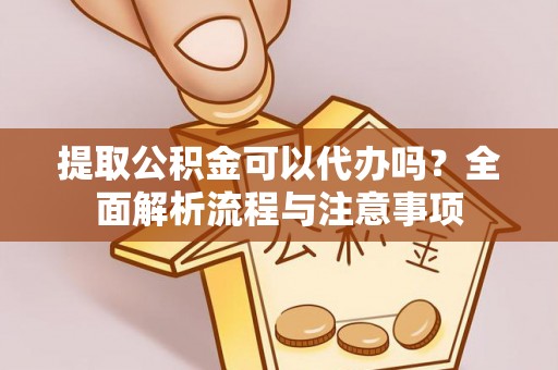 上杭提取公积金可以代办吗？全面解析流程与注意事项
