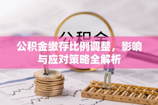 上杭公积金缴存比例调整，影响与应对策略全解析