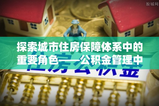 上杭探索城市住房保障体系中的重要角色——公积金管理中心