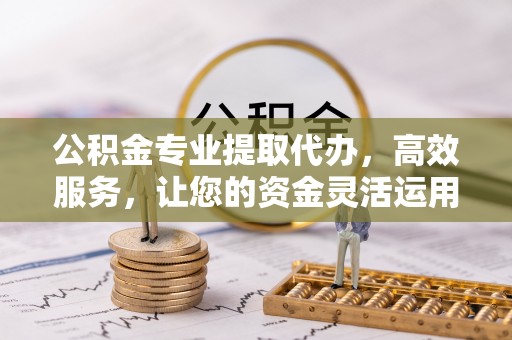 上杭公积金专业提取代办，高效服务，让您的资金灵活运用