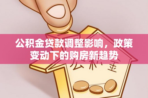 上杭公积金贷款调整影响，政策变动下的购房新趋势