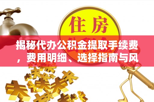 上杭揭秘代办公积金提取手续费，费用明细、选择指南与风险防范