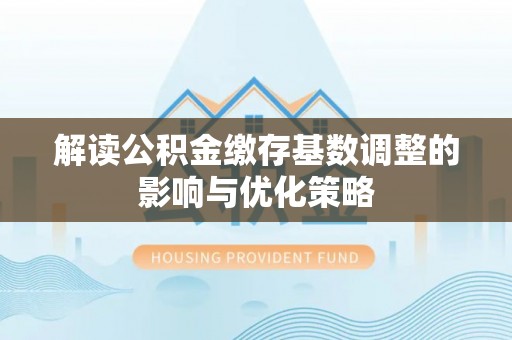 上杭解读公积金缴存基数调整的影响与优化策略