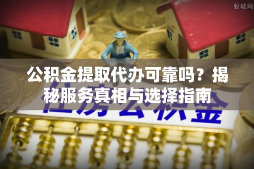上杭公积金提取代办可靠吗？揭秘服务真相与选择指南
