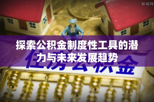 上杭探索公积金制度性工具的潜力与未来发展趋势