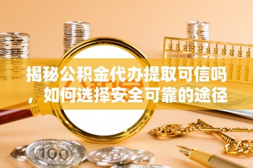 上杭揭秘公积金代办提取可信吗，如何选择安全可靠的途径