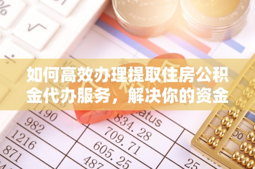 上杭如何高效办理提取住房公积金代办服务，解决你的资金需求