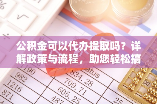 上杭公积金可以代办提取吗？详解政策与流程，助您轻松搞定！