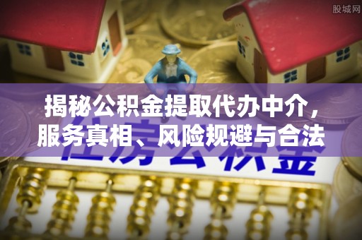 上杭揭秘公积金提取代办中介，服务真相、风险规避与合法途径