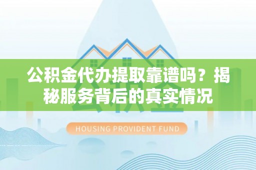 上杭公积金代办提取靠谱吗？揭秘服务背后的真实情况