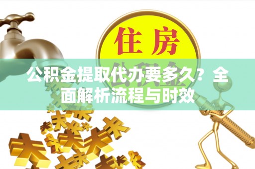 上杭公积金提取代办要多久？全面解析流程与时效