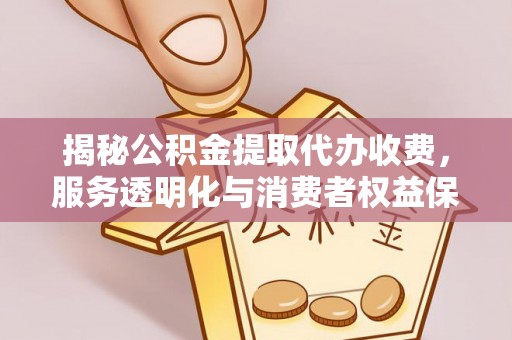 上杭揭秘公积金提取代办收费，服务透明化与消费者权益保障
