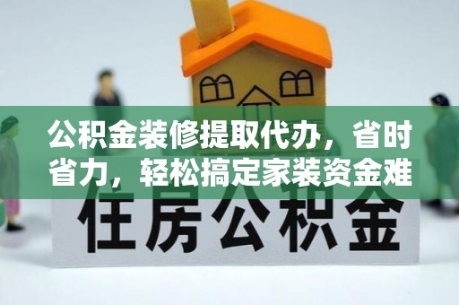 上杭公积金装修提取代办，省时省力，轻松搞定家装资金难题