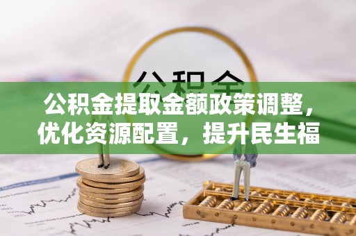 上杭公积金提取金额政策调整，优化资源配置，提升民生福祉